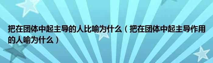 把在团体中起主导的人比喻为什么（把在团体中起主导作用的人喻为什么）