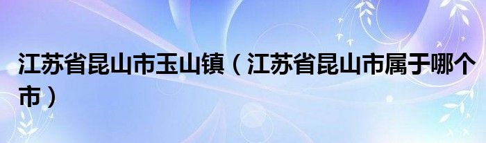 江苏省昆山市玉山镇（江苏省昆山市属于哪个市）