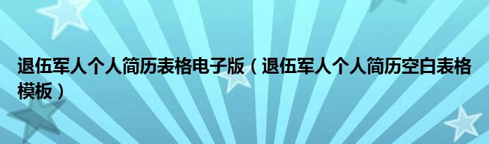 退伍军人个人简历表格电子版（退伍军人个人简历空白表格模板）