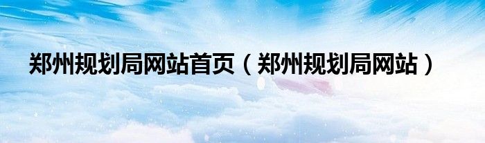 郑州规划局网站首页（郑州规划局网站）
