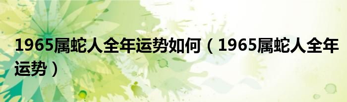 1965属蛇人全年运势如何（1965属蛇人全年运势）