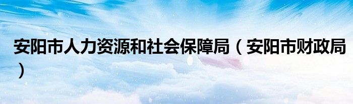 安阳市人力资源和社会保障局（安阳市财政局）