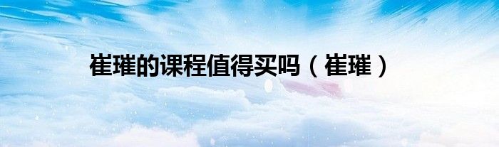 崔璀的课程值得买吗（崔璀）