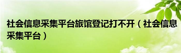 社会信息采集平台旅馆登记打不开（社会信息采集平台）