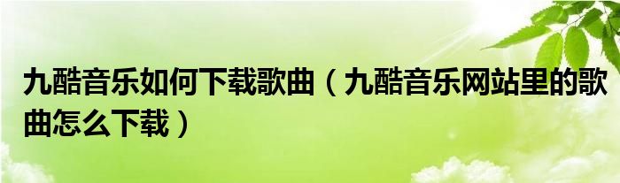 九酷音乐如何下载歌曲（九酷音乐网站里的歌曲怎么下载）
