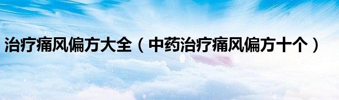 治疗痛风偏方大全（中药治疗痛风偏方十个）