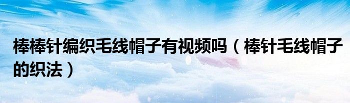 棒棒针编织毛线帽子有视频吗（棒针毛线帽子的织法）