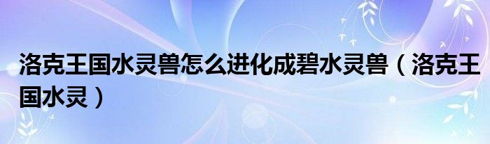 洛克王国水灵兽怎么进化成碧水灵兽（洛克王国水灵）