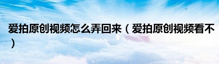 爱拍原创视频怎么弄回来（爱拍原创视频看不）