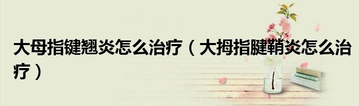 大母指键翘炎怎么治疗（大拇指腱鞘炎怎么治疗）