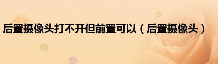 后置摄像头打不开但前置可以（后置摄像头）