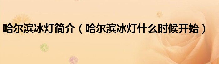 哈尔滨冰灯简介（哈尔滨冰灯什么时候开始）