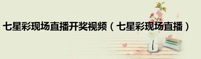 七星彩现场直播开奖视频（七星彩现场直播）