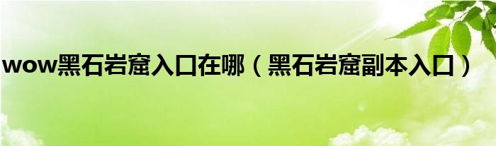 wow黑石岩窟入口在哪（黑石岩窟副本入口）