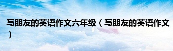 写朋友的英语作文六年级（写朋友的英语作文）