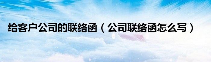 给客户公司的联络函（公司联络函怎么写）