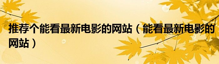 推荐个能看最新电影的网站（能看最新电影的网站）