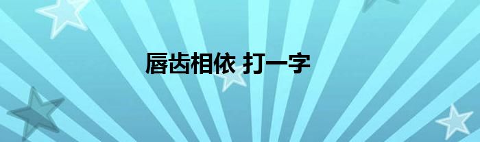 唇齿相依 打一字