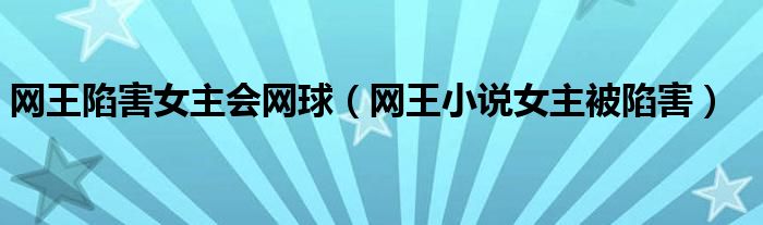 网王陷害女主会网球（网王小说女主被陷害）