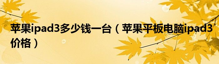 苹果ipad3多少钱一台（苹果平板电脑ipad3价格）