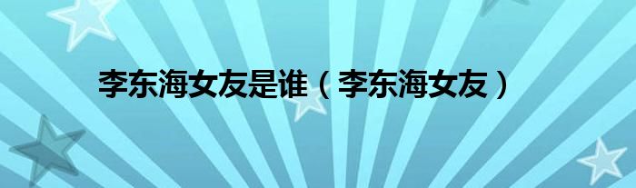 李东海女友是谁（李东海女友）