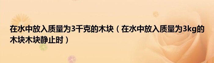 在水中放入质量为3千克的木块（在水中放入质量为3kg的木块木块静止时）