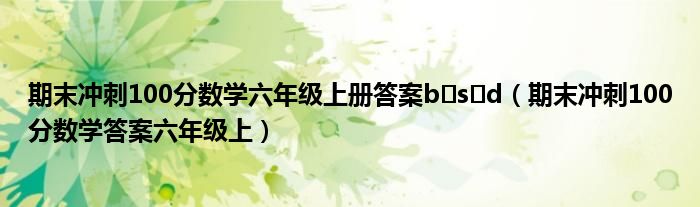 期末冲刺100分数学六年级上册答案b s d（期末冲刺100分数学答案六年级上）