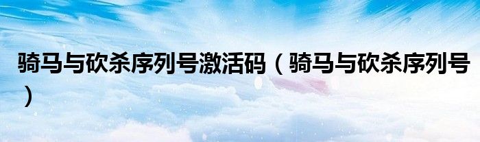 骑马与砍杀序列号激活码（骑马与砍杀序列号）