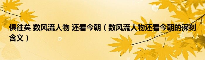 俱往矣 数风流人物 还看今朝（数风流人物还看今朝的深刻含义）
