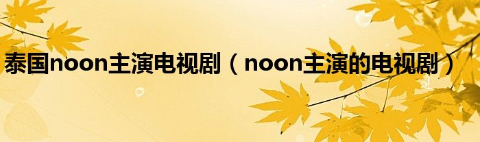 泰国noon主演电视剧（noon主演的电视剧）