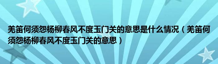 羌笛何须怨杨柳春风不度玉门关的意思是什么情况（羌笛何须怨杨柳春风不度玉门关的意思）