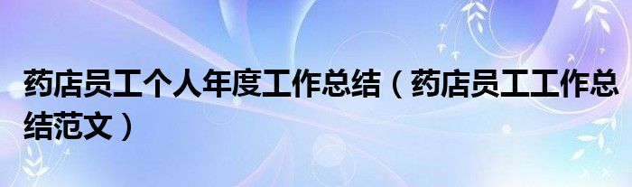 药店员工个人年度工作总结（药店员工工作总结范文）
