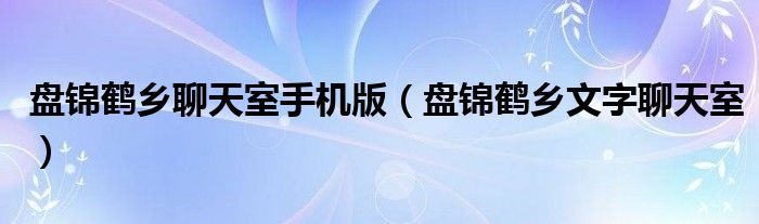 盘锦鹤乡聊天室手机版（盘锦鹤乡文字聊天室）