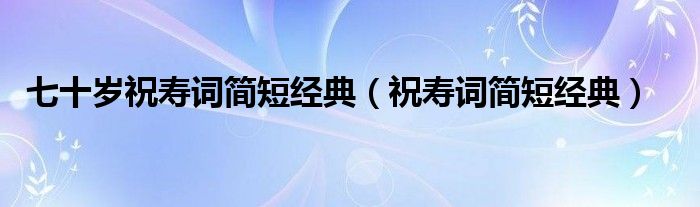 七十岁祝寿词简短经典（祝寿词简短经典）
