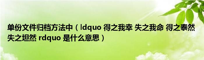 单份文件归档方法中（ldquo 得之我幸 失之我命 得之泰然 失之坦然 rdquo 是什么意思）