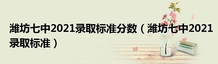 潍坊七中2021录取标准分数（潍坊七中2021录取标准）