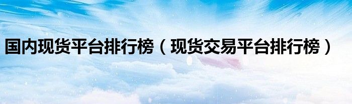 国内现货平台排行榜（现货交易平台排行榜）