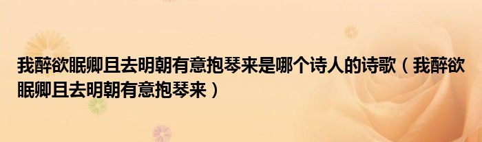 我醉欲眠卿且去明朝有意抱琴来是哪个诗人的诗歌（我醉欲眠卿且去明朝有意抱琴来）