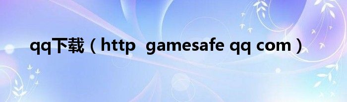qq下载（http  gamesafe qq com）