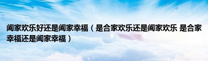 阖家欢乐好还是阖家幸福（是合家欢乐还是阖家欢乐 是合家幸福还是阖家幸福）