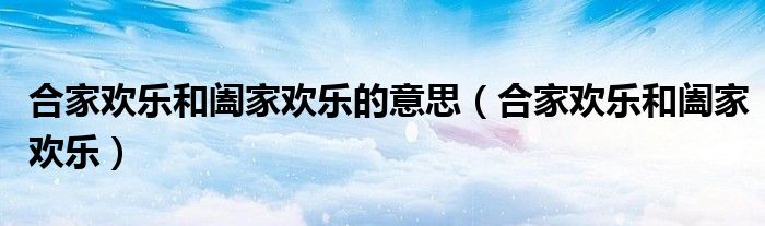 合家欢乐和阖家欢乐的意思（合家欢乐和阖家欢乐）