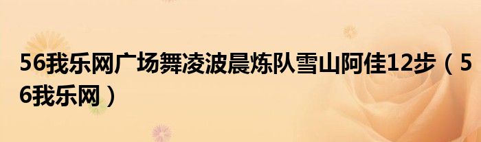 56我乐网广场舞凌波晨炼队雪山阿佳12步（56我乐网）