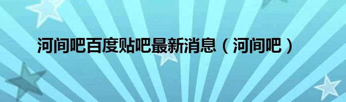 河间吧百度贴吧最新消息（河间吧）