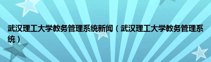 武汉理工大学教务管理系统新闻（武汉理工大学教务管理系统）