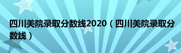四川美院录取分数线2020（四川美院录取分数线）