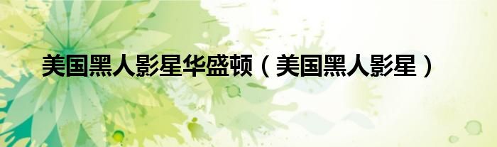 美国黑人影星华盛顿（美国黑人影星）