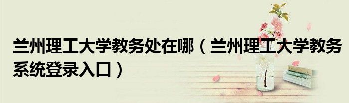 兰州理工大学教务处在哪（兰州理工大学教务系统登录入口）