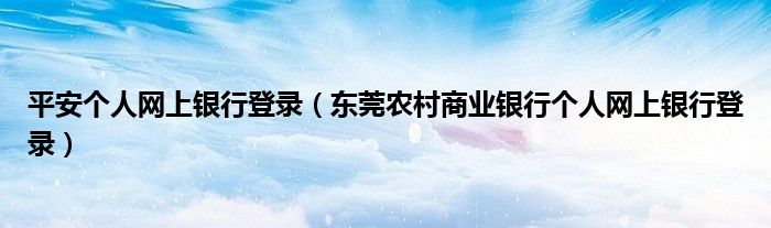 平安个人网上银行登录（东莞农村商业银行个人网上银行登录）