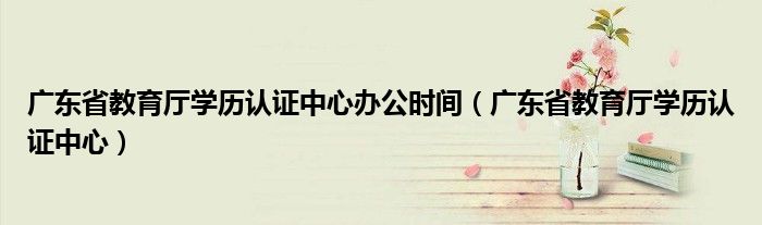 广东省教育厅学历认证中心办公时间（广东省教育厅学历认证中心）