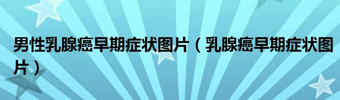 男性乳腺癌早期症状图片（乳腺癌早期症状图片）